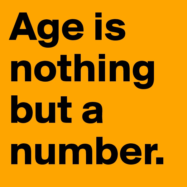 Age is nothing but a number.