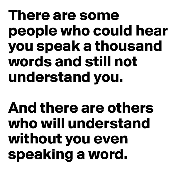 There are some people who could hear you speak a thousand words and still not understand you.

And there are others who will understand without you even speaking a word.