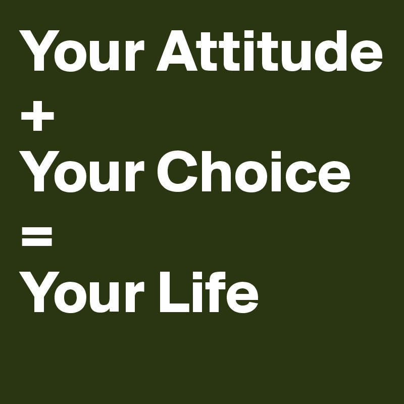 Your Attitude
+
Your Choice
=
Your Life