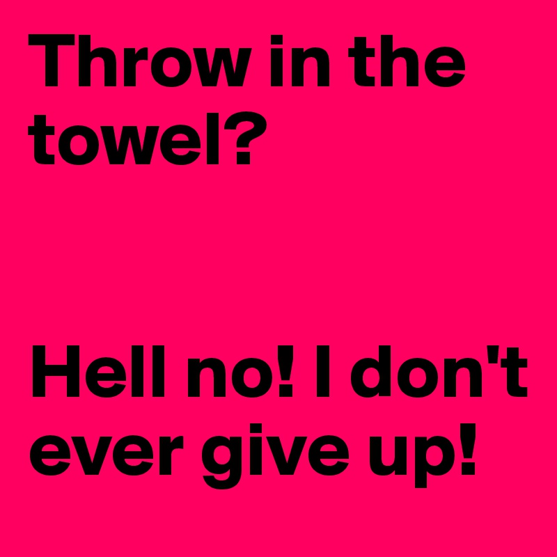 Throw in the towel?


Hell no! I don't ever give up! 