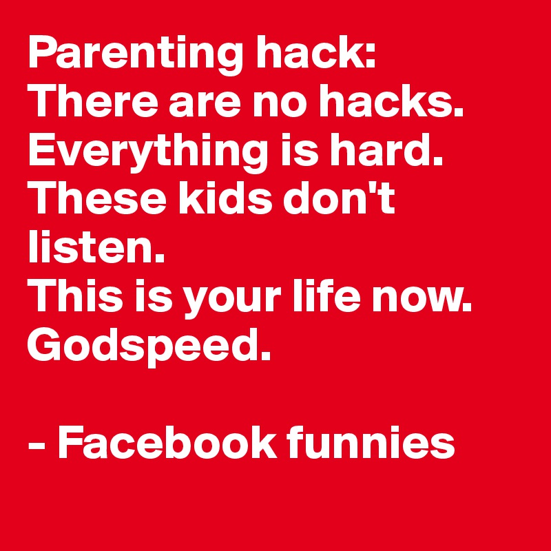 Parenting Hack There Are No Hacks Everything Is Hard These Kids Don T Listen This Is Your Life Now Godspeed Facebook Funnies Post By Routinecost On Boldomatic