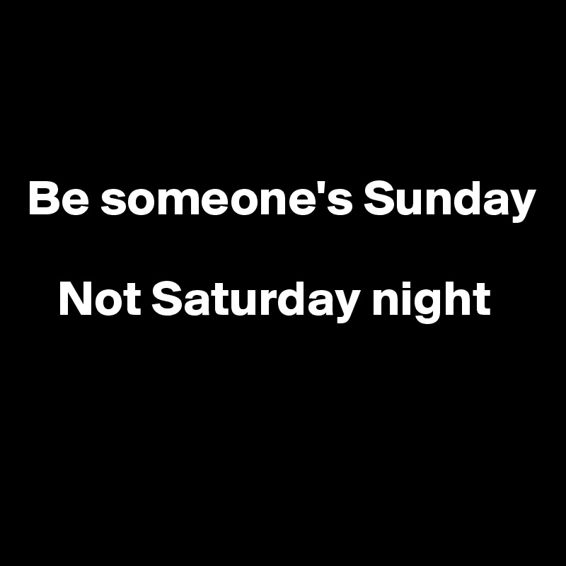 


Be someone's Sunday

   Not Saturday night



