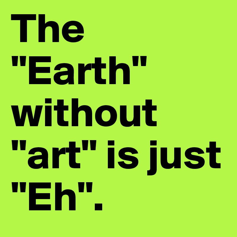 The "Earth" without "art" is just "Eh".