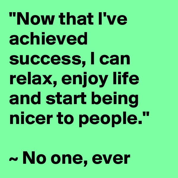 "Now that I've achieved success, I can relax, enjoy life and start being nicer to people."

~ No one, ever