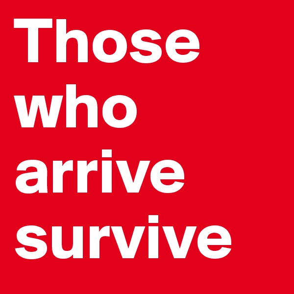 Those who arrive survive