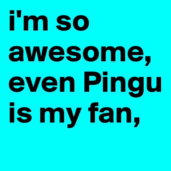i'm so awesome, even Pingu is my fan,