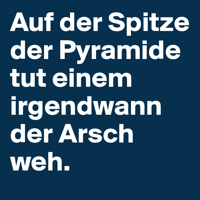 Auf der Spitze der Pyramide tut einem irgendwann der Arsch weh.