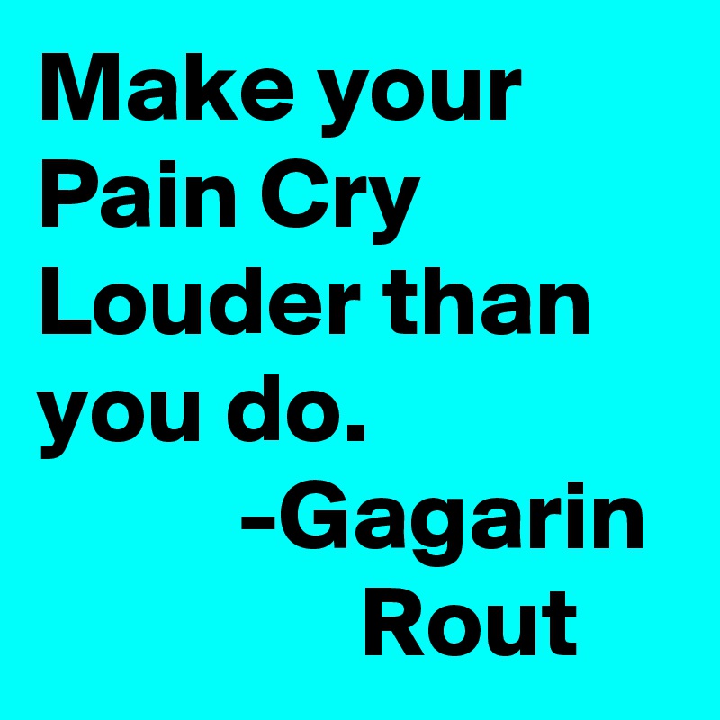 Make your Pain Cry Louder than you do.
          -Gagarin                 Rout