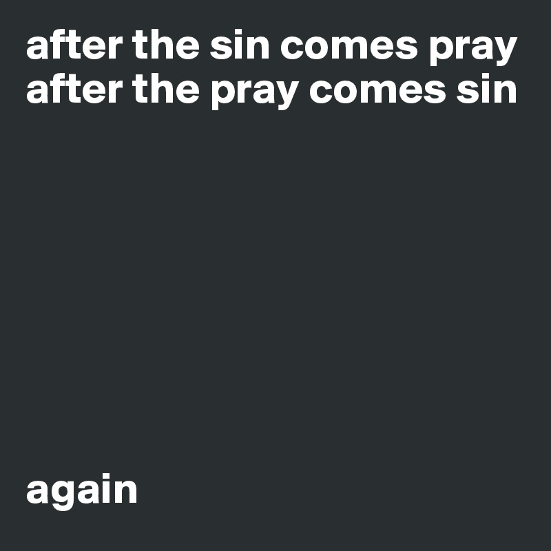 after the sin comes pray 
after the pray comes sin 








again