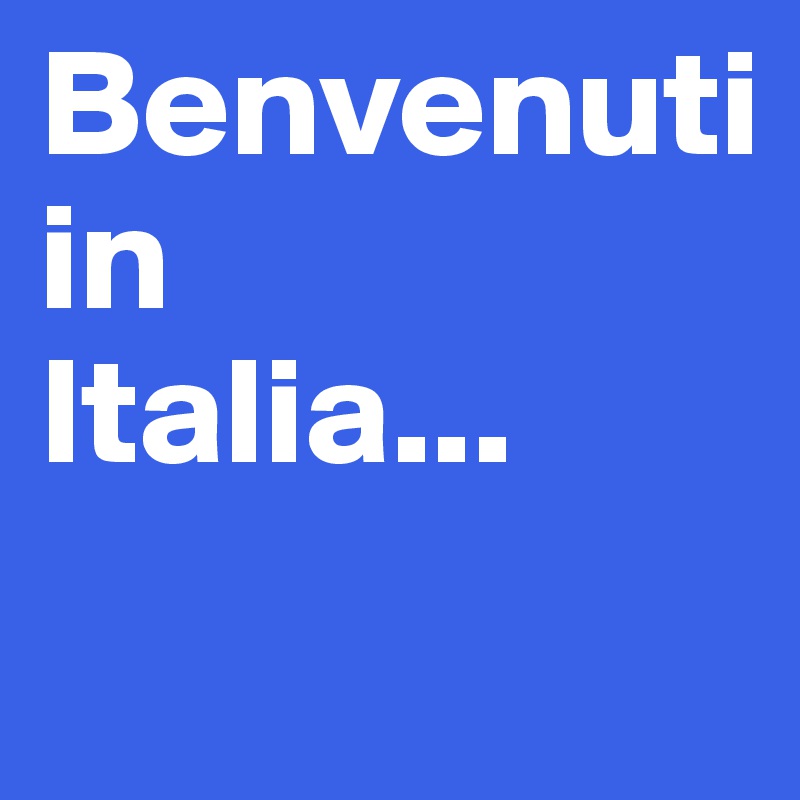 Benvenuti 
in 
Italia...
