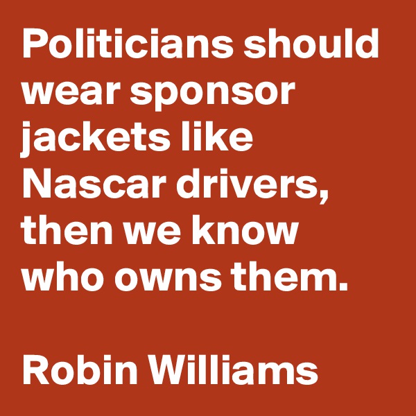 Politicians should wear sponsor jackets like Nascar drivers, then we know who owns them.

Robin Williams