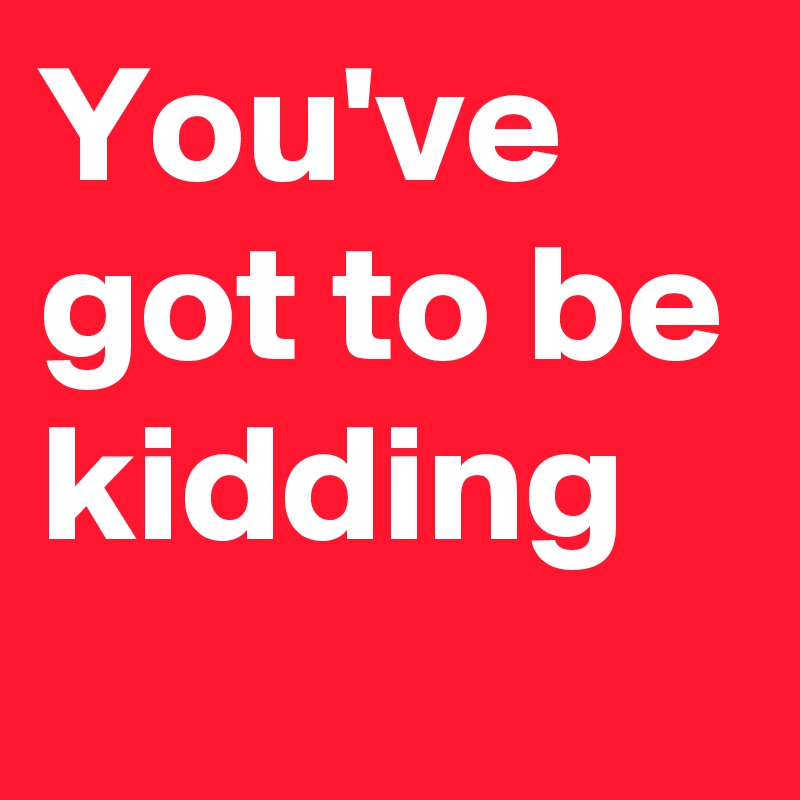 you-ve-got-to-be-kidding-post-by-rebelchild-on-boldomatic