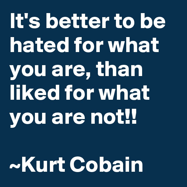 It's better to be hated for what you are, than liked for what you are not!!

~Kurt Cobain
