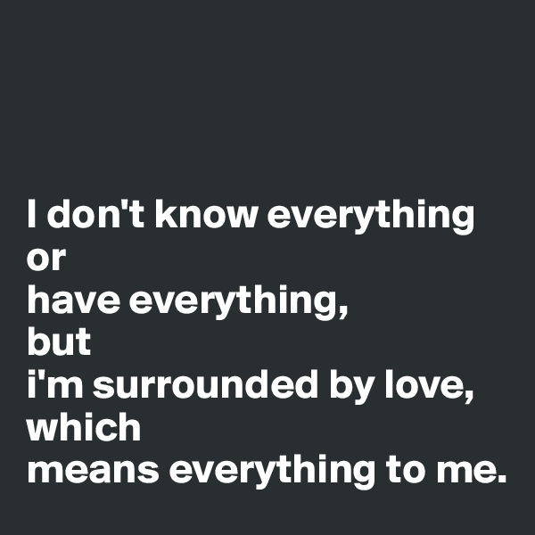 



I don't know everything 
or
have everything, 
but 
i'm surrounded by love, which 
means everything to me.