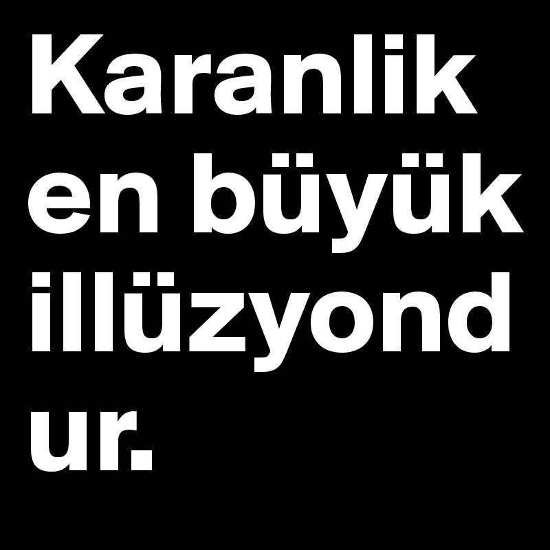 Karanlik en büyük illüzyondur.