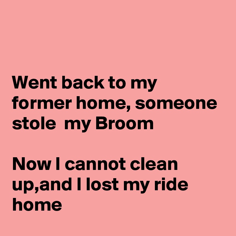 


Went back to my former home, someone stole  my Broom

Now I cannot clean up,and I lost my ride home
