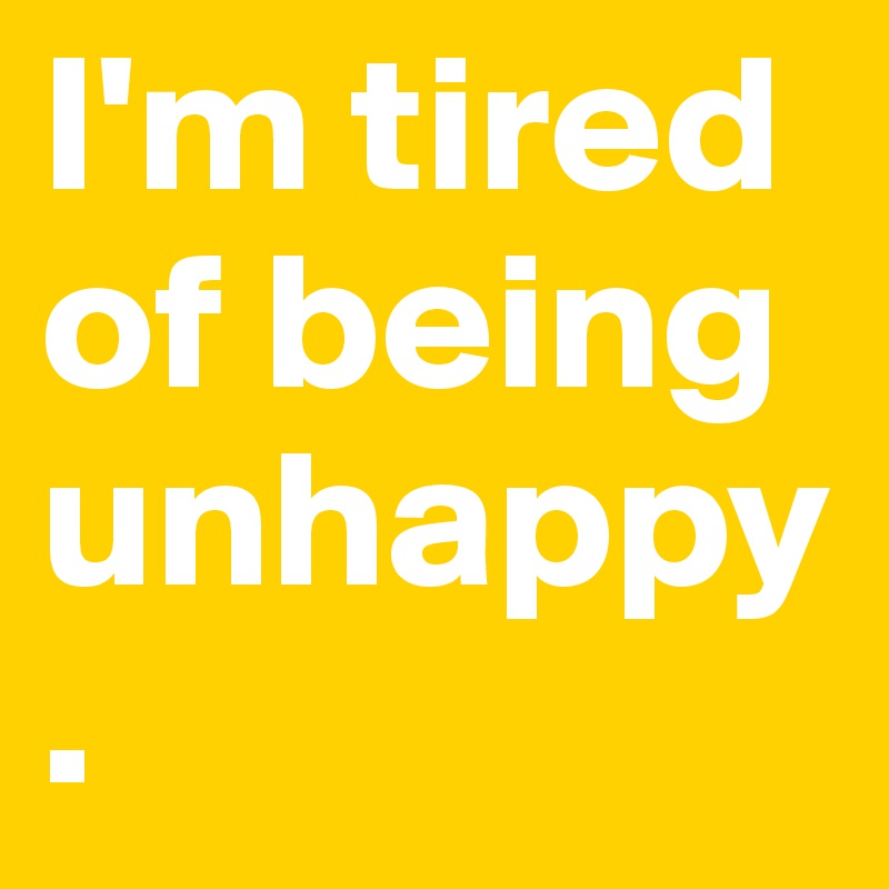 I'm tired of being unhappy.