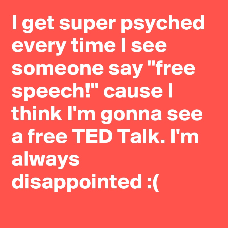I get super psyched every time I see someone say "free speech!" cause I think I'm gonna see a free TED Talk. I'm always disappointed :(