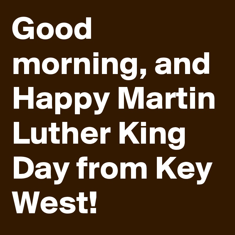 Good morning, and Happy Martin Luther King Day from Key West!