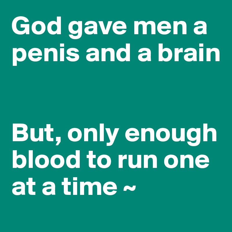 God gave men a penis and a brain


But, only enough blood to run one at a time ~