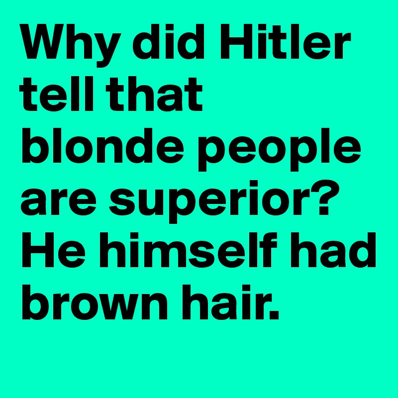Why did Hitler tell that blonde people are superior? He himself had brown hair.