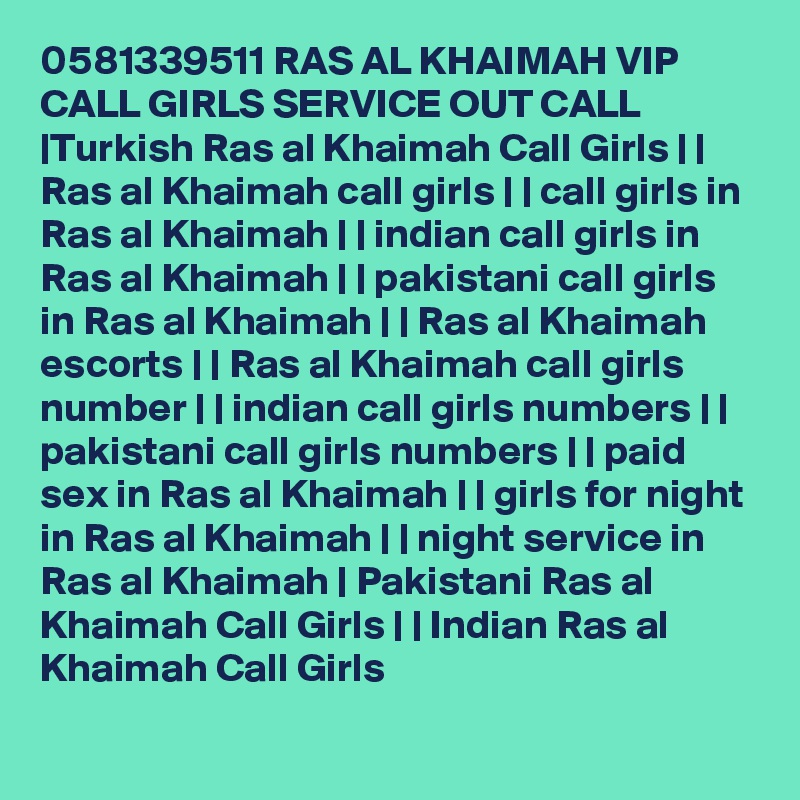 0581339511 RAS AL KHAIMAH VIP CALL GIRLS SERVICE OUT CALL |Turkish Ras al Khaimah Call Girls | | Ras al Khaimah call girls | | call girls in Ras al Khaimah | | indian call girls in Ras al Khaimah | | pakistani call girls in Ras al Khaimah | | Ras al Khaimah escorts | | Ras al Khaimah call girls number | | indian call girls numbers | | pakistani call girls numbers | | paid sex in Ras al Khaimah | | girls for night in Ras al Khaimah | | night service in Ras al Khaimah | Pakistani Ras al Khaimah Call Girls | | Indian Ras al Khaimah Call Girls 