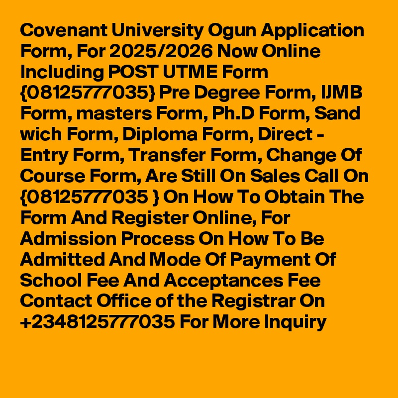 Covenant University Ogun Application Form, For 2025/2026 Now Online Including POST UTME Form {08125777035} Pre Degree Form, IJMB Form, masters Form, Ph.D Form, Sand wich Form, Diploma Form, Direct - Entry Form, Transfer Form, Change Of Course Form, Are Still On Sales Call On {08125777035 } On How To Obtain The Form And Register Online, For Admission Process On How To Be Admitted And Mode Of Payment Of School Fee And Acceptances Fee Contact Office of the Registrar On +2348125777035 For More Inquiry 
