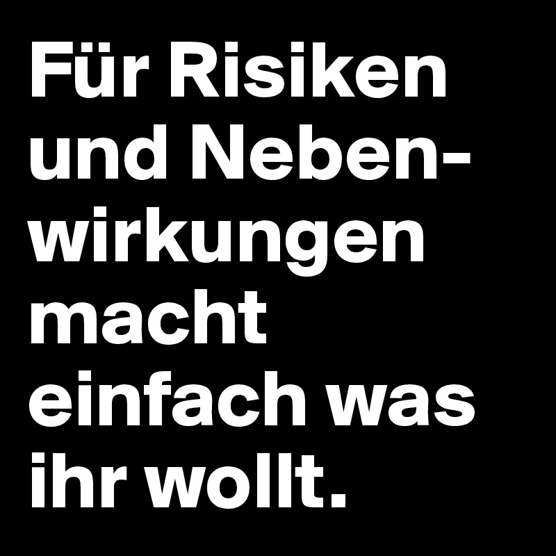 Für Risiken und Neben-wirkungen macht einfach was ihr wollt.