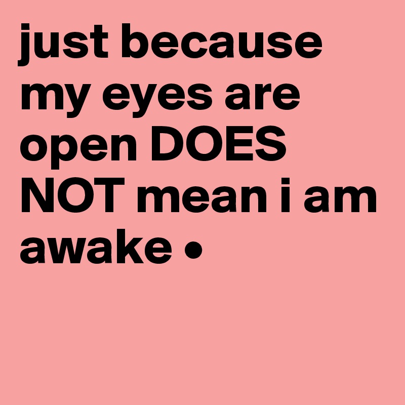 just because my eyes are open DOES NOT mean i am awake •

