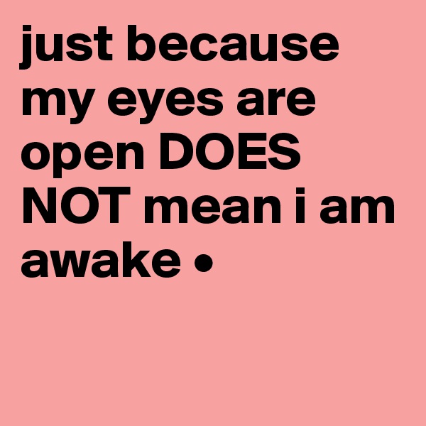 just because my eyes are open DOES NOT mean i am awake •

