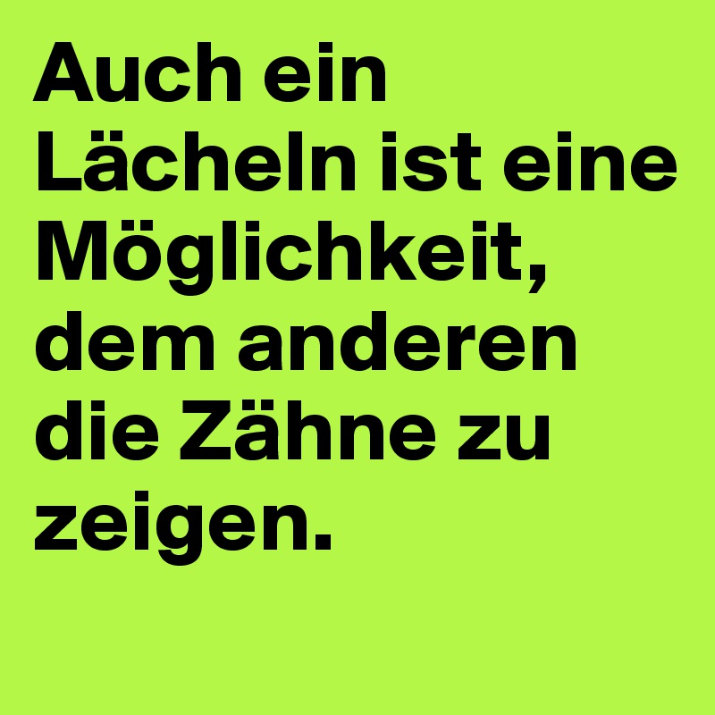 Auch ein Lächeln ist eine Möglichkeit, dem anderen die Zähne zu zeigen.

