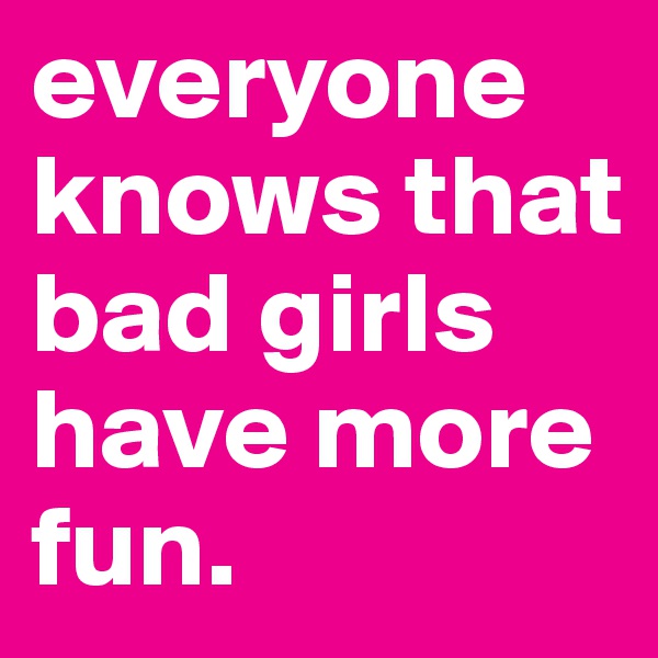 everyone knows that bad girls have more fun. 