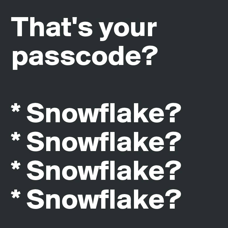 That's your passcode? 

* Snowflake?
* Snowflake?
* Snowflake?
* Snowflake?