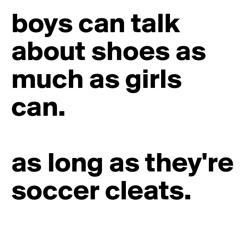 boys can talk about shoes as much as girls can.

as long as they're soccer cleats.