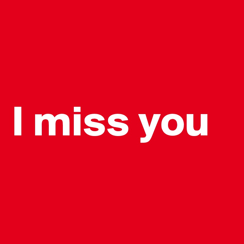 

I miss you

