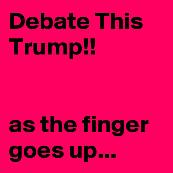 Debate This Trump!!


as the finger goes up...