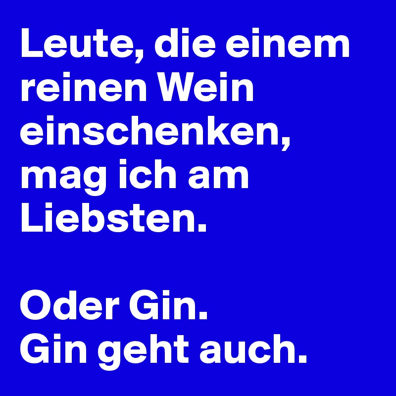 Leute, die einem reinen Wein einschenken, mag ich am Liebsten.

Oder Gin.
Gin geht auch.