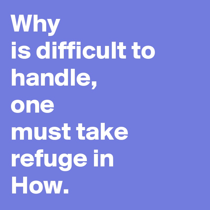 Why
is difficult to handle, 
one
must take refuge in
How.