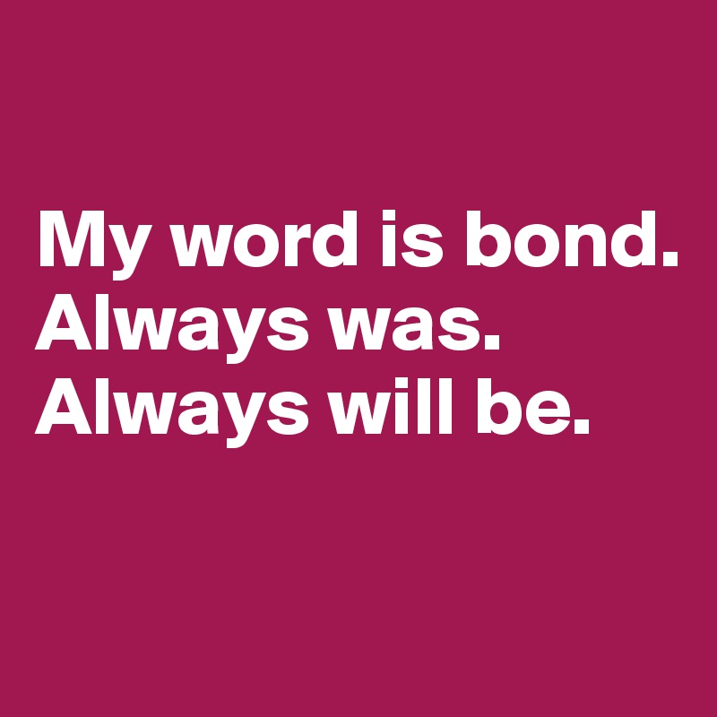 

My word is bond. 
Always was. Always will be.

