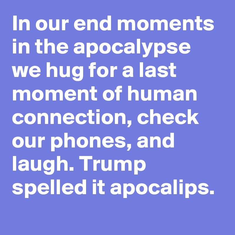 In our end moments in the apocalypse we hug for a last moment of human connection, check our phones, and laugh. Trump spelled it apocalips.