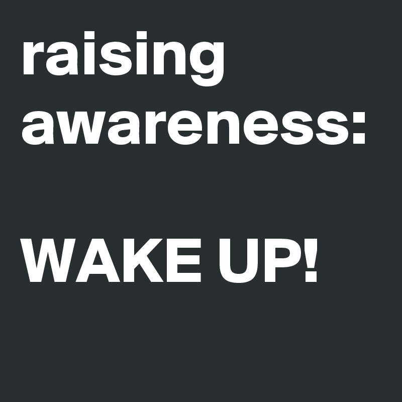 raising awareness:

WAKE UP!