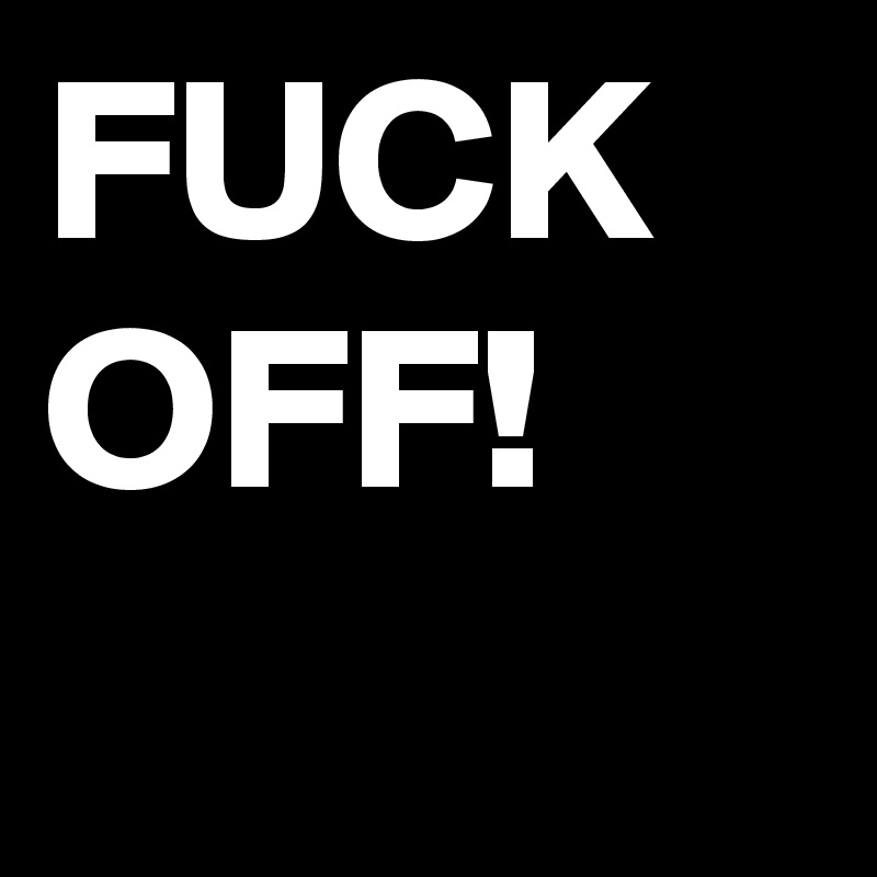 FUCK
OFF!