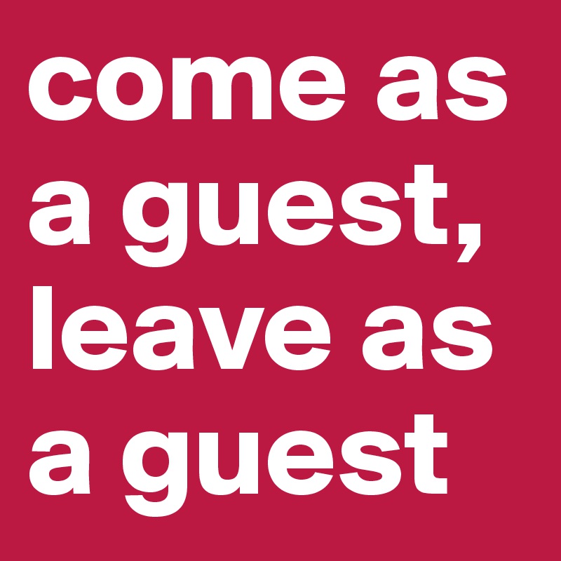 come as a guest, leave as a guest