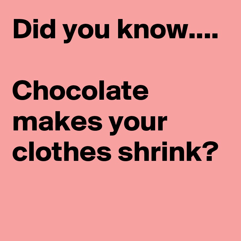 Did you know....

Chocolate makes your clothes shrink? 
