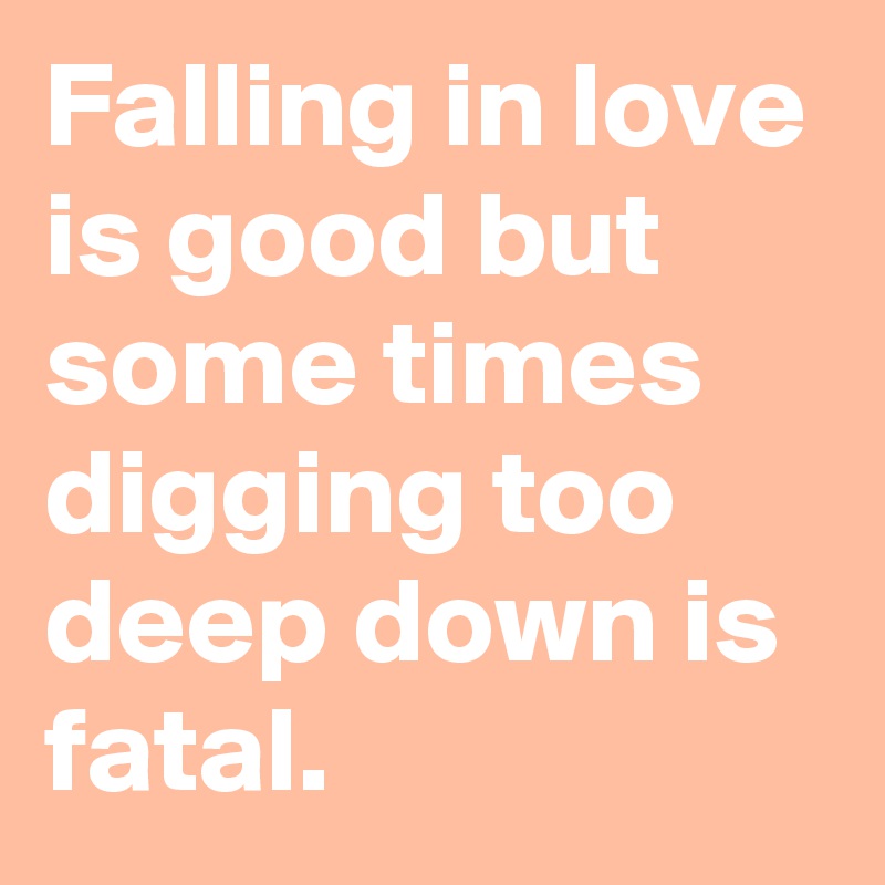 Falling in love is good but some times digging too deep down is fatal.