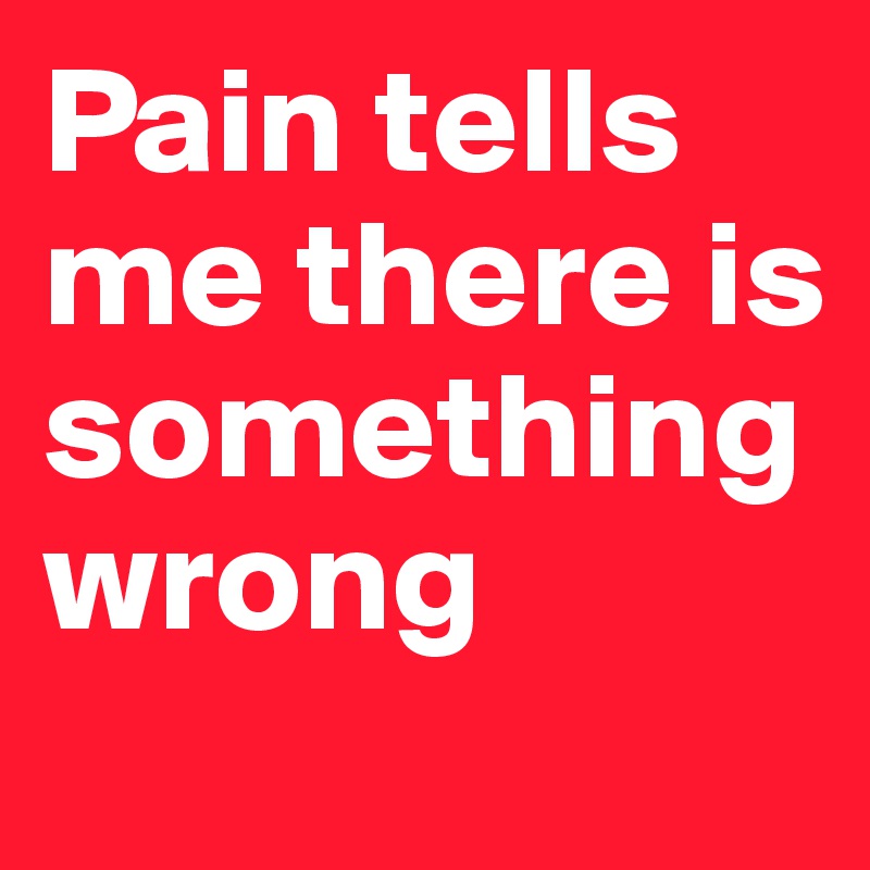 Pain tells me there is something wrong
