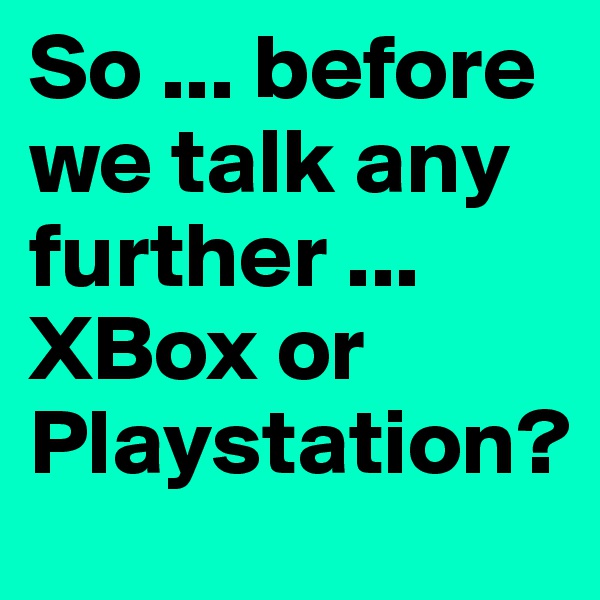 So ... before we talk any further ... XBox or Playstation?