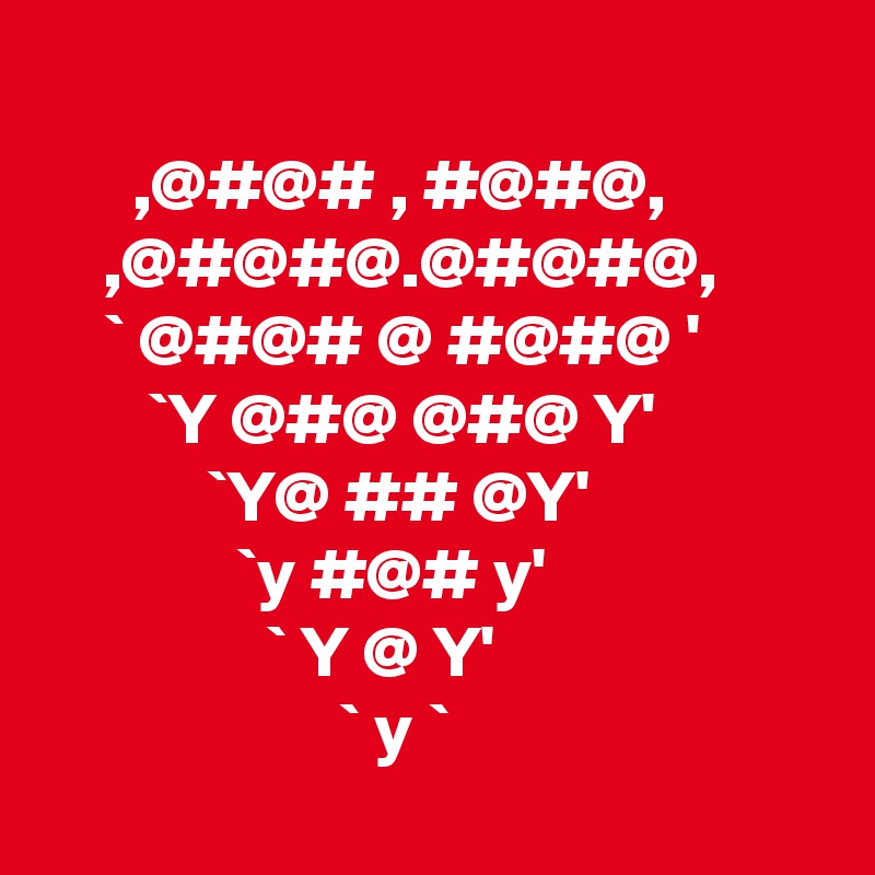 
      ,@#@# , #@#@,
    ,@#@#@.@#@#@,
    ` @#@# @ #@#@ '
       `Y @#@ @#@ Y'
           `Y@ ## @Y'  
             `y #@# y' 
               ` Y @ Y'
                    ` y `
 