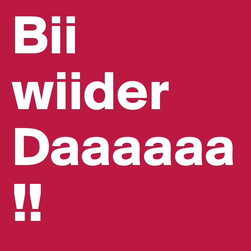 Bii
wiider
Daaaaaa!!