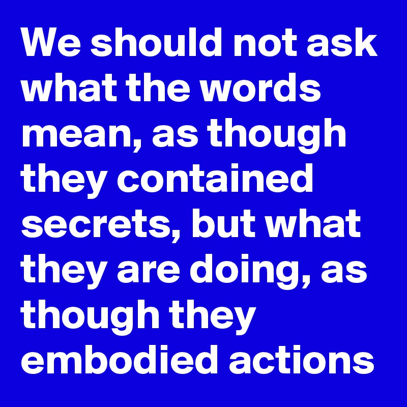 we-should-not-ask-what-the-words-mean-as-though-they-contained-secrets